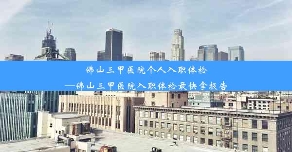 <b>佛山三甲医院个人入职体检—佛山三甲医院入职体检最快拿报告</b>