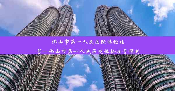 佛山市第一人民医院体检挂号—佛山市第一人民医院体检挂号预约