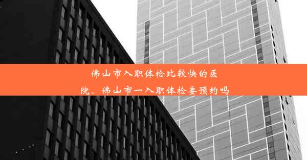 佛山市入职体检比较快的医院、佛山市一入职体检要预约吗