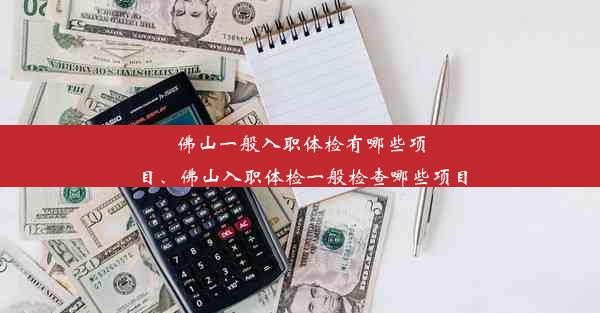 佛山一般入职体检有哪些项目、佛山入职体检一般检查哪些项目