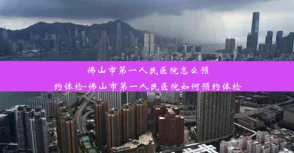 <b>佛山市第一人民医院怎么预约体检-佛山市第一人民医院如何预约体检</b>