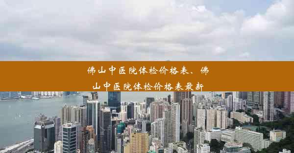 佛山中医院体检价格表、佛山中医院体检价格表最新