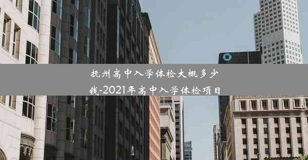 抚州高中入学体检大概多少钱-2021年高中入学体检项目