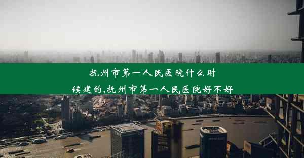 抚州市第一人民医院什么时候建的,抚州市第一人民医院好不好