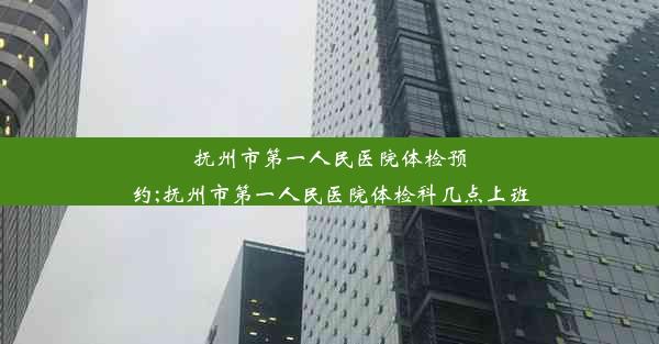 抚州市第一人民医院体检预约;抚州市第一人民医院体检科几点上班