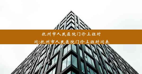 抚州市人民医院门诊上班时间;抚州市人民医院门诊上班时间表