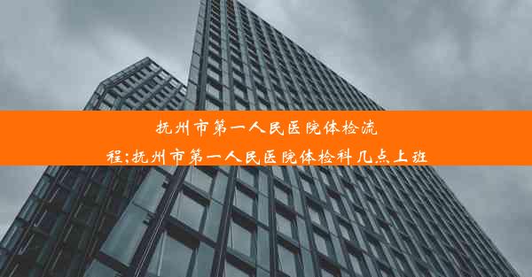 抚州市第一人民医院体检流程;抚州市第一人民医院体检科几点上班