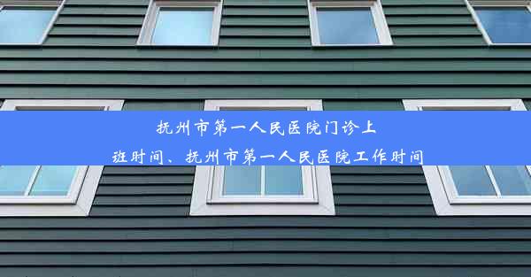 抚州市第一人民医院门诊上班时间、抚州市第一人民医院工作时间