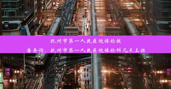 抚州市第一人民医院体检报告查询、抚州市第一人民医院体检科几点上班