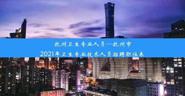 <b>抚州卫生专业人员—抚州市2021年卫生专业技术人员招聘职位表</b>