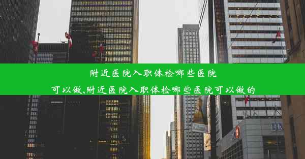 附近医院入职体检哪些医院可以做,附近医院入职体检哪些医院可以做的