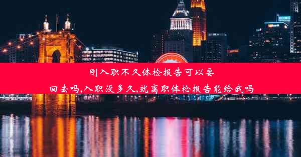 <b>刚入职不久体检报告可以要回去吗,入职没多久,就离职体检报告能给我吗</b>