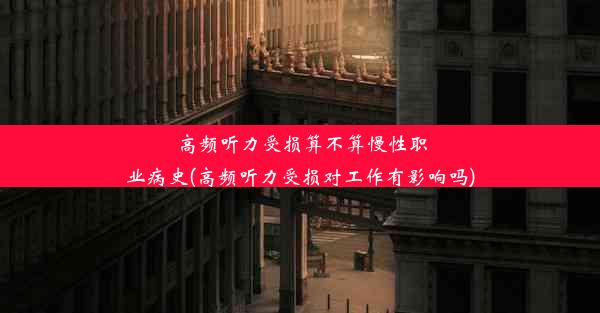 高频听力受损算不算慢性职业病史(高频听力受损对工作有影响吗)