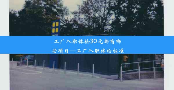 工厂入职体检30元都有哪些项目—工厂入职体检标准