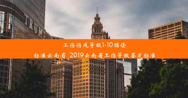 <b>工伤伤残等级1-10赔偿标准云南省_2019云南省工伤等级鉴定标准</b>