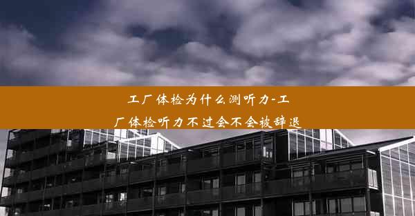 工厂体检为什么测听力-工厂体检听力不过会不会被辞退