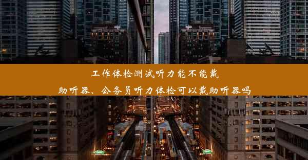 工作体检测试听力能不能戴助听器、公务员听力体检可以戴助听器吗