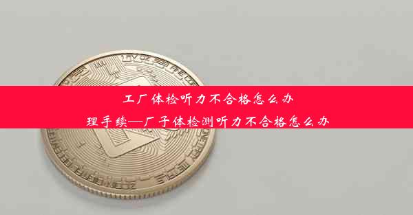 工厂体检听力不合格怎么办理手续—厂子体检测听力不合格怎么办