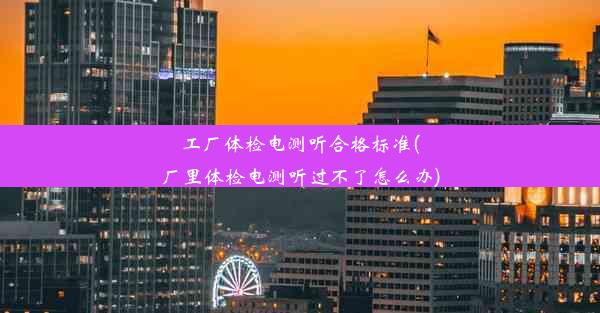 工厂体检电测听合格标准(厂里体检电测听过不了怎么办)