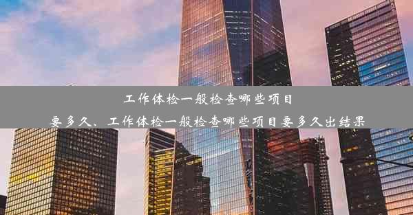 工作体检一般检查哪些项目要多久、工作体检一般检查哪些项目要多久出结果