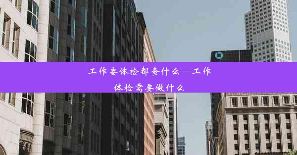 工作要体检都查什么—工作体检需要做什么