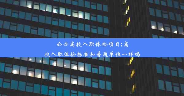 公办高校入职体检项目;高校入职体检标准和普通单位一样吗