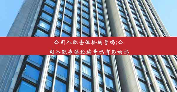 公司入职查体检编号吗;公司入职查体检编号吗有影响吗