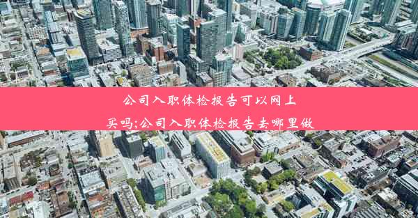 公司入职体检报告可以网上买吗;公司入职体检报告去哪里做