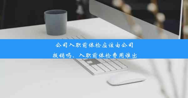 公司入职前体检应该由公司报销吗、入职前体检费用谁出