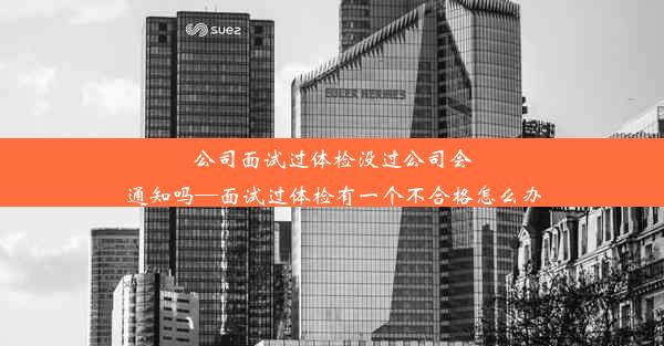 公司面试过体检没过公司会通知吗—面试过体检有一个不合格怎么办