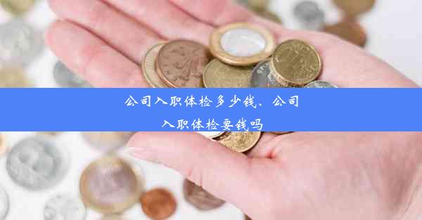 公司入职体检多少钱、公司入职体检要钱吗