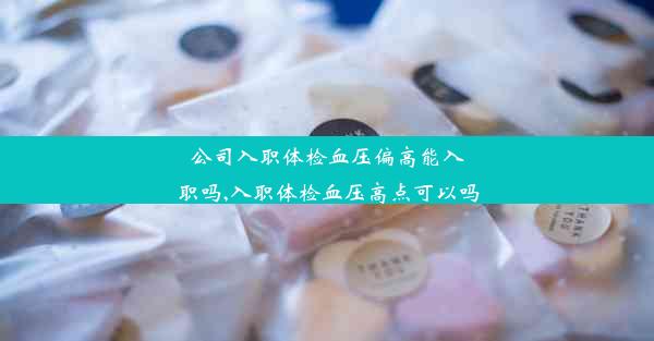 公司入职体检血压偏高能入职吗,入职体检血压高点可以吗