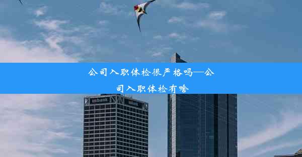 <b>公司入职体检很严格吗—公司入职体检有啥</b>