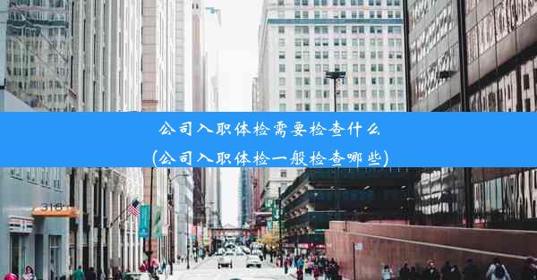 公司入职体检需要检查什么(公司入职体检一般检查哪些)