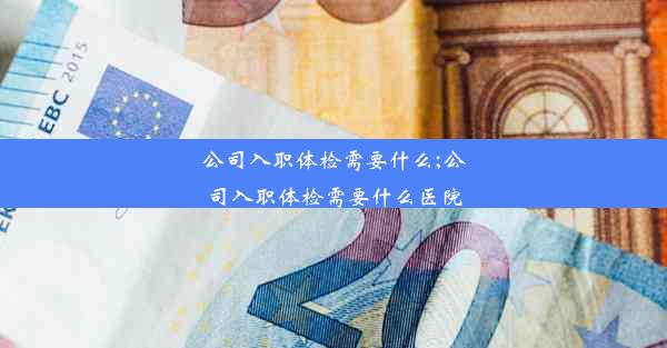 <b>公司入职体检需要什么;公司入职体检需要什么医院</b>