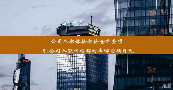 公司入职体检都检查哪些项目;公司入职体检都检查哪些项目呢