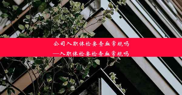 <b>公司入职体检要查血常规吗—入职体检要检查血常规吗</b>