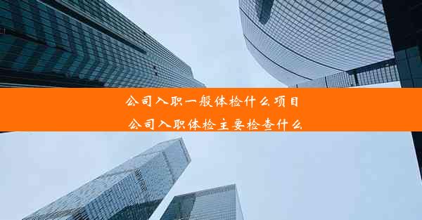 公司入职一般体检什么项目_公司入职体检主要检查什么