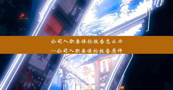 公司入职要体检报告怎么办—公司入职要体检报告原件