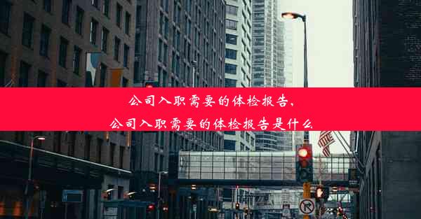 公司入职需要的体检报告,公司入职需要的体检报告是什么