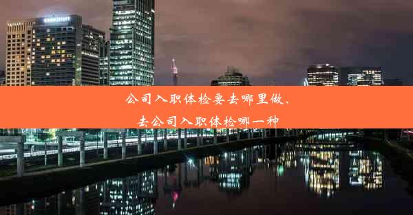 公司入职体检要去哪里做、去公司入职体检哪一种