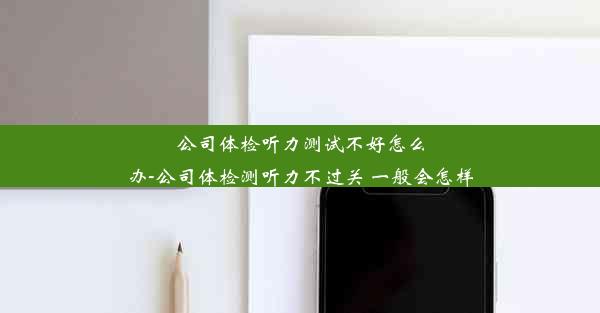 公司体检听力测试不好怎么办-公司体检测听力不过关 一般会怎样