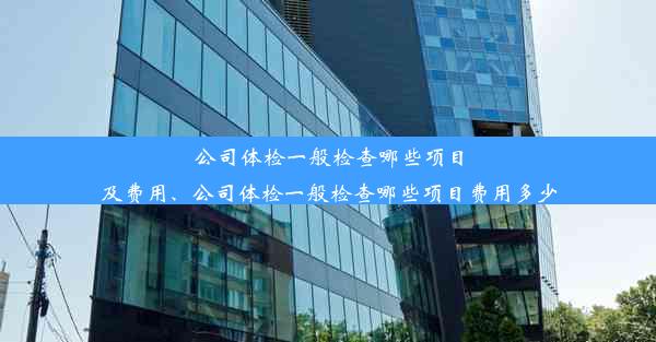 公司体检一般检查哪些项目及费用、公司体检一般检查哪些项目费用多少