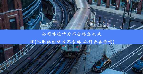 公司体检听力不合格怎么处理(入职体检听力不合格,公司会要你吗)