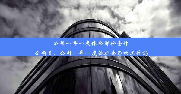 公司一年一度体检都检查什么项目、公司一年一度体检会影响工作吗