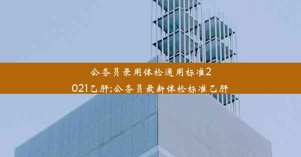 公务员录用体检通用标准2021乙肝;公务员最新体检标准乙肝