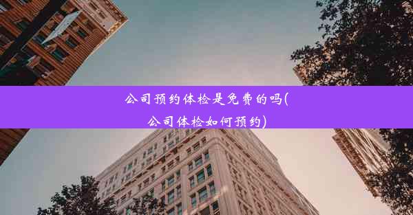 <b>公司预约体检是免费的吗(公司体检如何预约)</b>