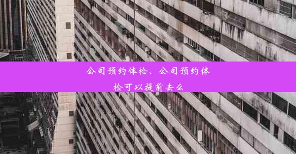 公司预约体检、公司预约体检可以提前去么