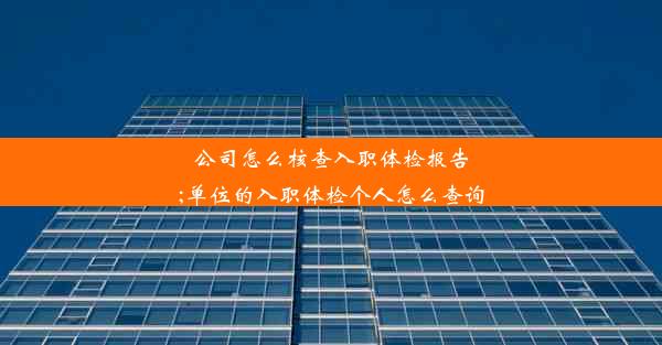 公司怎么核查入职体检报告;单位的入职体检个人怎么查询