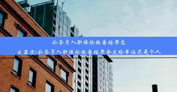 公务员入职体检报告结果怎么显示;公务员入职体检报告结果会发给单位还是个人